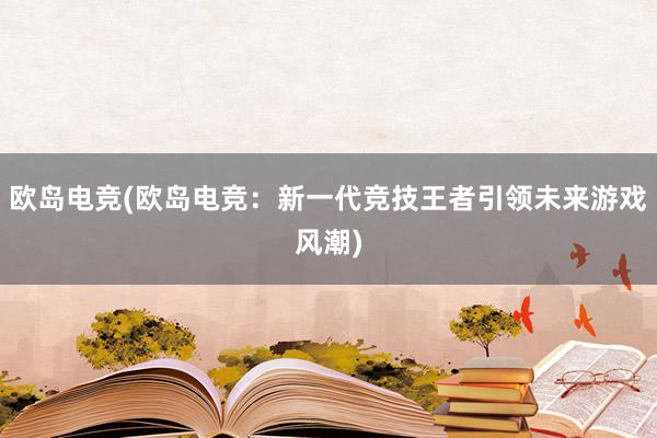 欧岛电竞(欧岛电竞：新一代竞技王者引领未来游戏风潮)