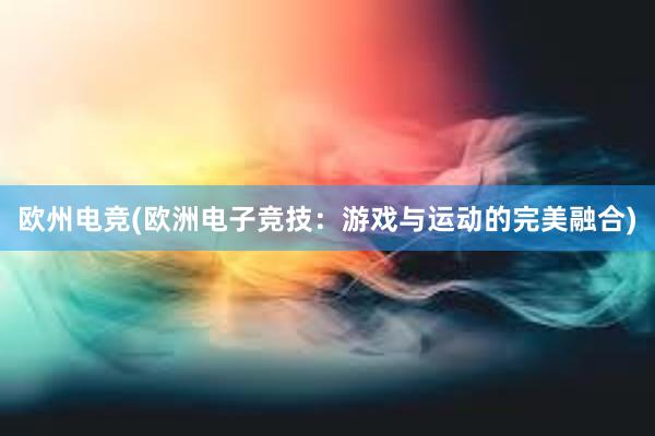 欧州电竞(欧洲电子竞技：游戏与运动的完美融合)