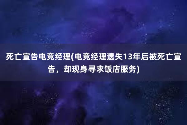 死亡宣告电竞经理(电竞经理遗失13年后被死亡宣告，却现身寻求饭店服务)