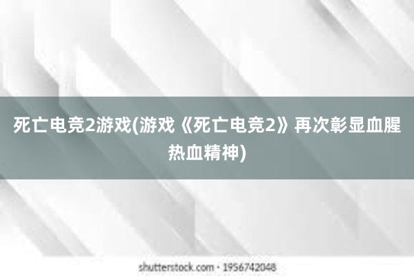 死亡电竞2游戏(游戏《死亡电竞2》再次彰显血腥热血精神)