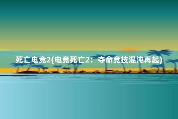 死亡电竞2(电竞死亡2：夺命竞技混沌再起)