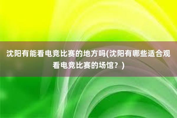 沈阳有能看电竞比赛的地方吗(沈阳有哪些适合观看电竞比赛的场馆？)