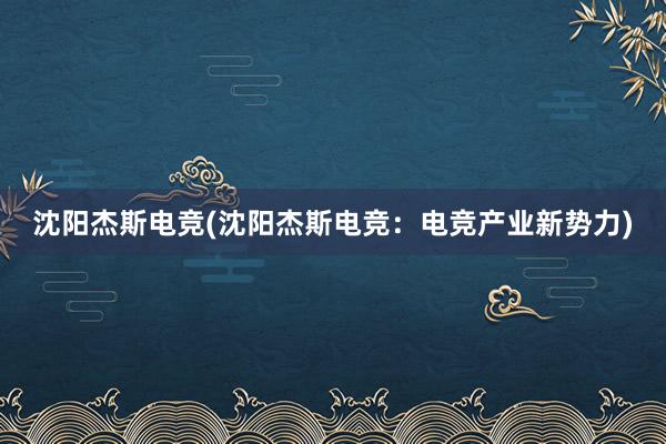 沈阳杰斯电竞(沈阳杰斯电竞：电竞产业新势力)