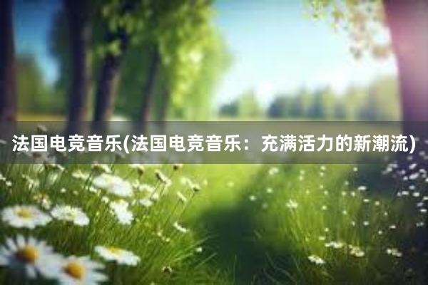 法国电竞音乐(法国电竞音乐：充满活力的新潮流)