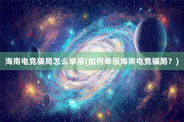 海南电竞骗局怎么举报(如何举报海南电竞骗局？)