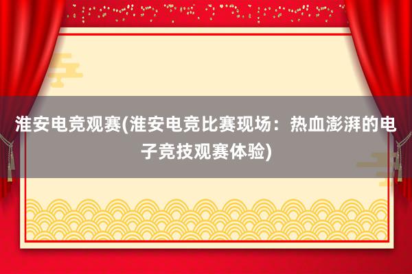 淮安电竞观赛(淮安电竞比赛现场：热血澎湃的电子竞技观赛体验)