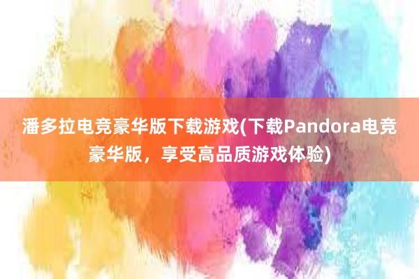 潘多拉电竞豪华版下载游戏(下载Pandora电竞豪华版，享受高品质游戏体验)