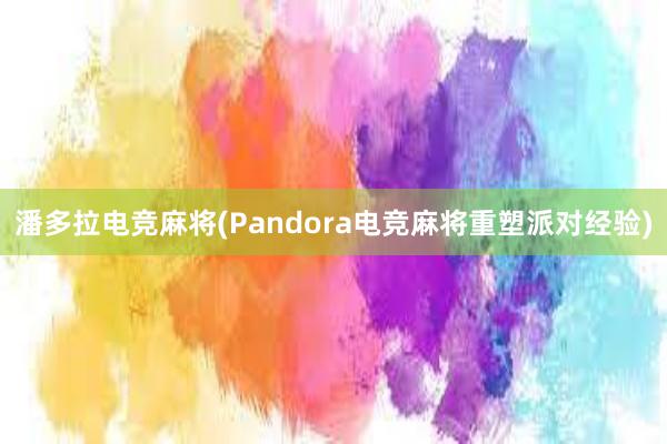 潘多拉电竞麻将(Pandora电竞麻将重塑派对经验)