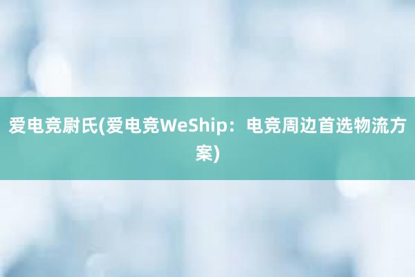 爱电竞尉氏(爱电竞WeShip：电竞周边首选物流方案)