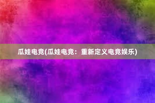 瓜娃电竞(瓜娃电竞：重新定义电竞娱乐)