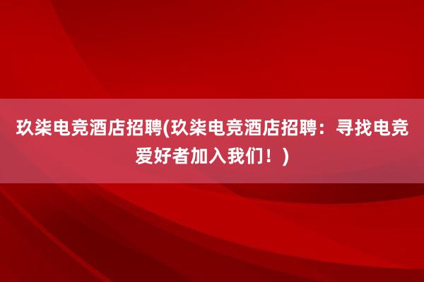 玖柒电竞酒店招聘(玖柒电竞酒店招聘：寻找电竞爱好者加入我们！)