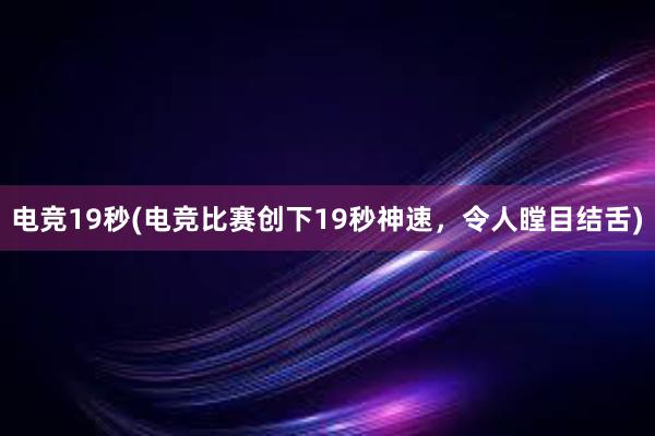 电竞19秒(电竞比赛创下19秒神速，令人瞠目结舌)