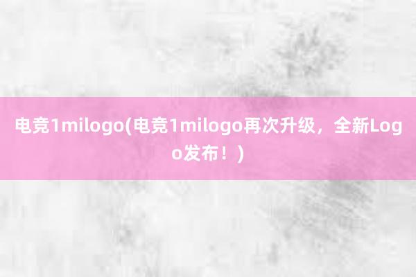 电竞1milogo(电竞1milogo再次升级，全新Logo发布！)