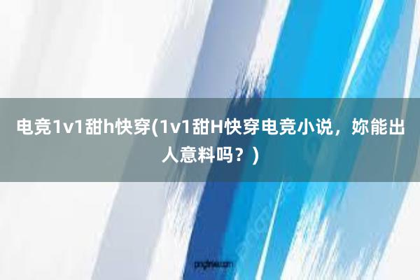 电竞1v1甜h快穿(1v1甜H快穿电竞小说，妳能出人意料吗？)