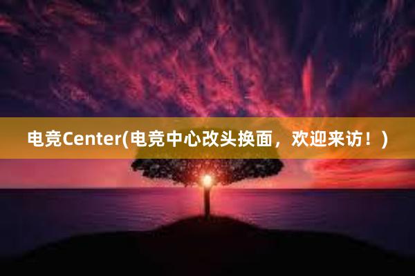 电竞Center(电竞中心改头换面，欢迎来访！)