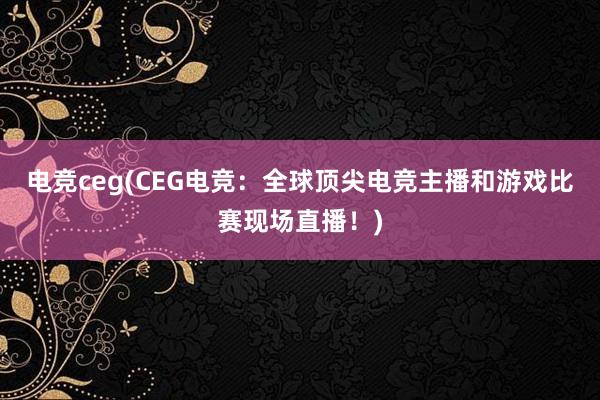 电竞ceg(CEG电竞：全球顶尖电竞主播和游戏比赛现场直播！)