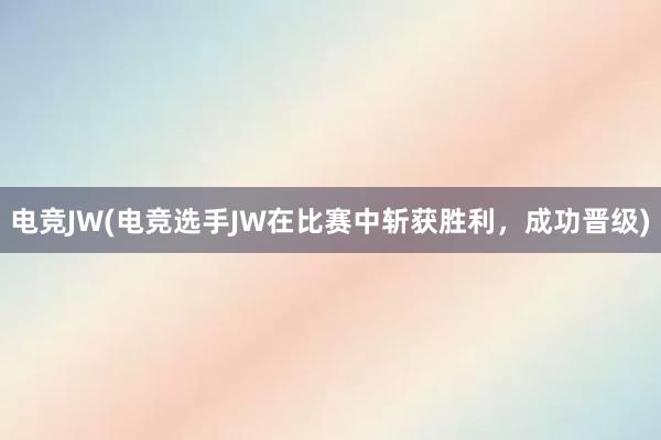 电竞JW(电竞选手JW在比赛中斩获胜利，成功晋级)