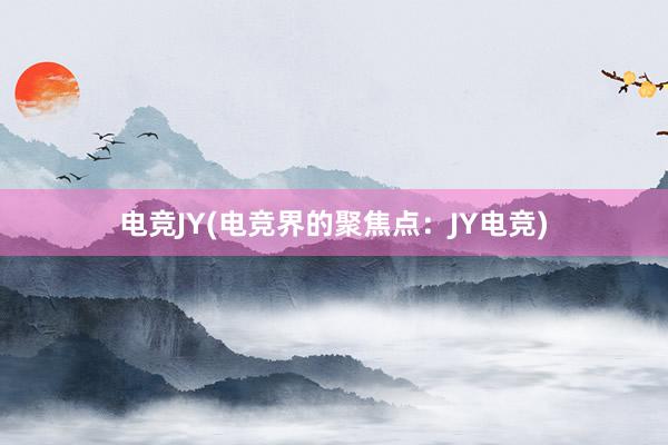 电竞JY(电竞界的聚焦点：JY电竞)