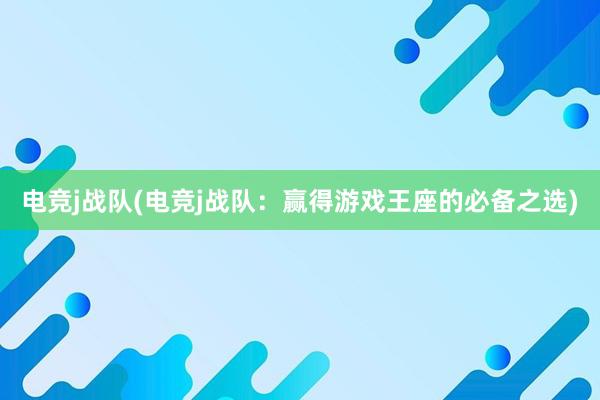 电竞j战队(电竞j战队：赢得游戏王座的必备之选)