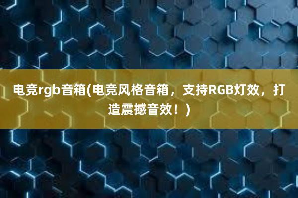 电竞rgb音箱(电竞风格音箱，支持RGB灯效，打造震撼音效！)