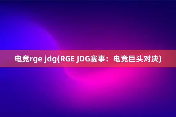 电竞rge jdg(RGE JDG赛事：电竞巨头对决)