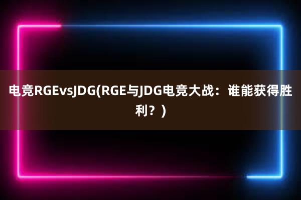 电竞RGEvsJDG(RGE与JDG电竞大战：谁能获得胜利？)