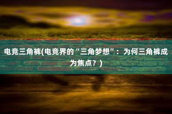 电竞三角裤(电竞界的“三角梦想”：为何三角裤成为焦点？)