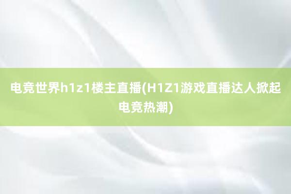 电竞世界h1z1楼主直播(H1Z1游戏直播达人掀起电竞热潮)