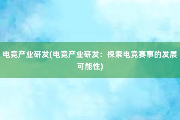 电竞产业研发(电竞产业研发：探索电竞赛事的发展可能性)