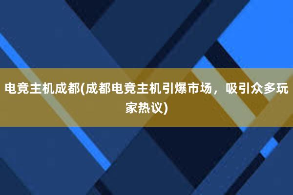 电竞主机成都(成都电竞主机引爆市场，吸引众多玩家热议)