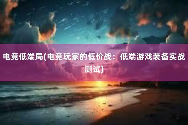 电竞低端局(电竞玩家的低价战：低端游戏装备实战测试)