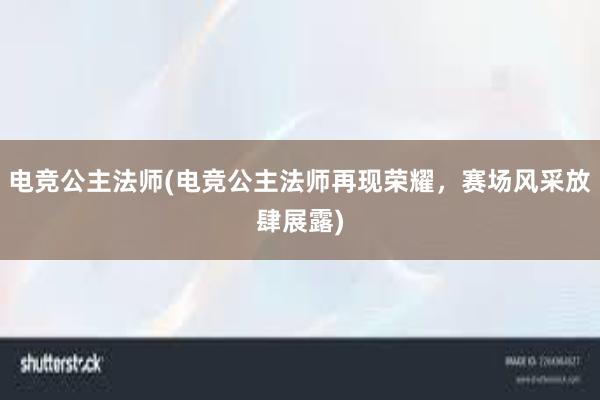 电竞公主法师(电竞公主法师再现荣耀，赛场风采放肆展露)