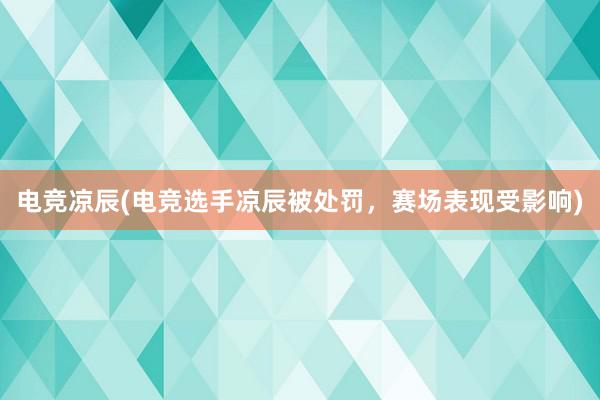 电竞凉辰(电竞选手凉辰被处罚，赛场表现受影响)