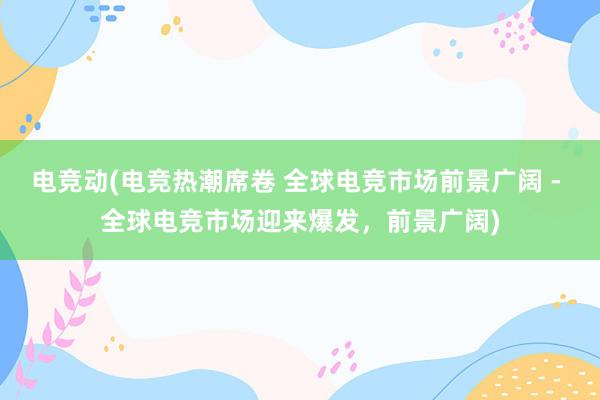 电竞动(电竞热潮席卷 全球电竞市场前景广阔 - 全球电竞市场迎来爆发，前景广阔)