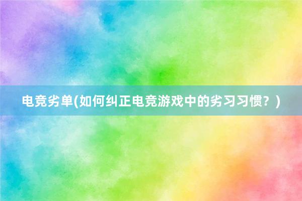 电竞劣单(如何纠正电竞游戏中的劣习习惯？)