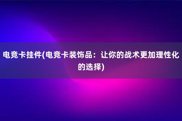 电竞卡挂件(电竞卡装饰品：让你的战术更加理性化的选择)