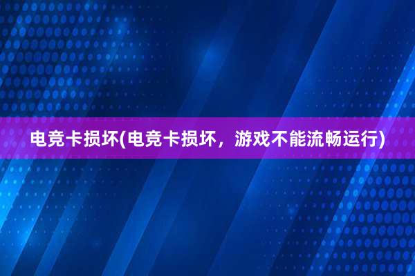 电竞卡损坏(电竞卡损坏，游戏不能流畅运行)