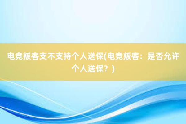 电竞叛客支不支持个人送保(电竞叛客：是否允许个人送保？)