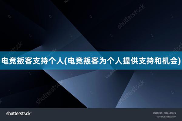 电竞叛客支持个人(电竞叛客为个人提供支持和机会)