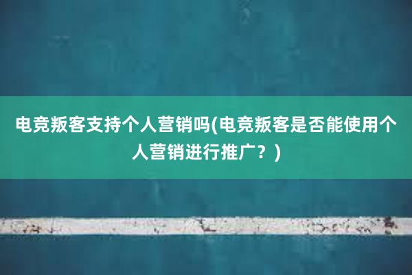 电竞叛客支持个人营销吗(电竞叛客是否能使用个人营销进行推广？)