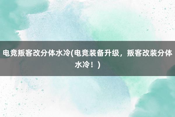 电竞叛客改分体水冷(电竞装备升级，叛客改装分体水冷！)