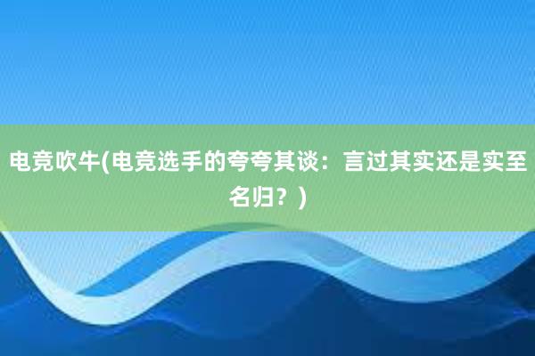 电竞吹牛(电竞选手的夸夸其谈：言过其实还是实至名归？)