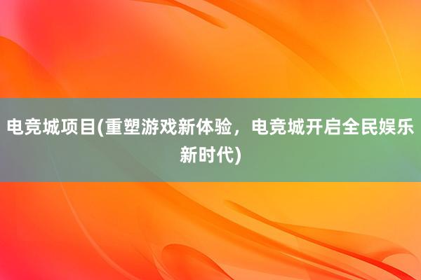 电竞城项目(重塑游戏新体验，电竞城开启全民娱乐新时代)