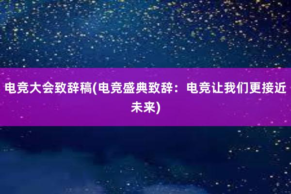 电竞大会致辞稿(电竞盛典致辞：电竞让我们更接近未来)