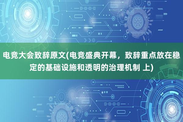 电竞大会致辞原文(电竞盛典开幕，致辞重点放在稳定的基础设施和透明的治理机制 上)