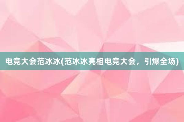 电竞大会范冰冰(范冰冰亮相电竞大会，引爆全场)