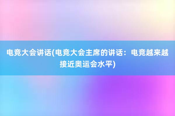 电竞大会讲话(电竞大会主席的讲话：电竞越来越接近奥运会水平)