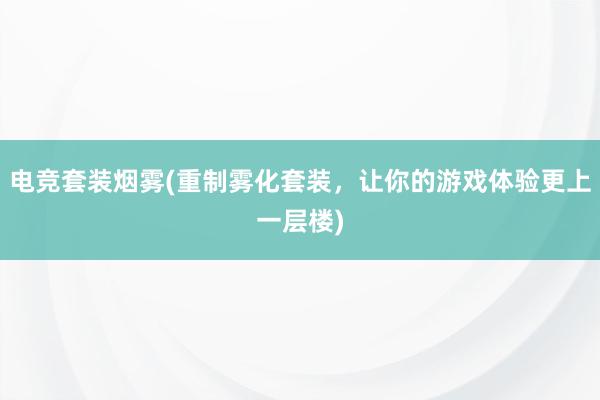 电竞套装烟雾(重制雾化套装，让你的游戏体验更上一层楼)