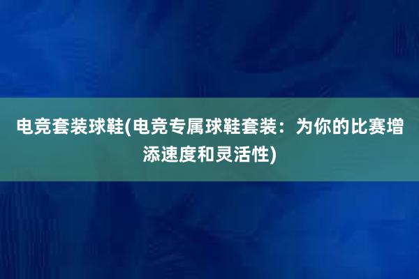 电竞套装球鞋(电竞专属球鞋套装：为你的比赛增添速度和灵活性)