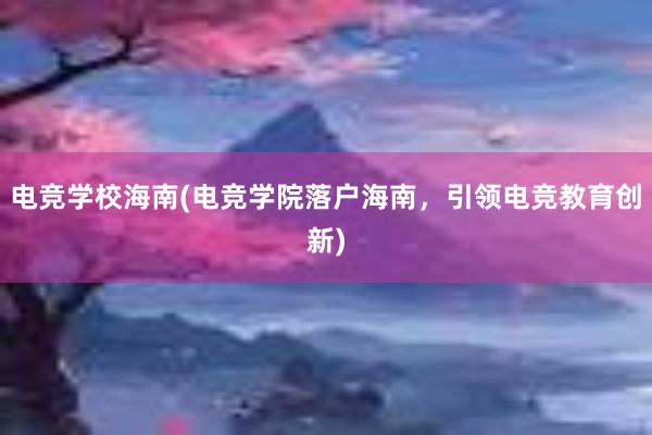 电竞学校海南(电竞学院落户海南，引领电竞教育创新)